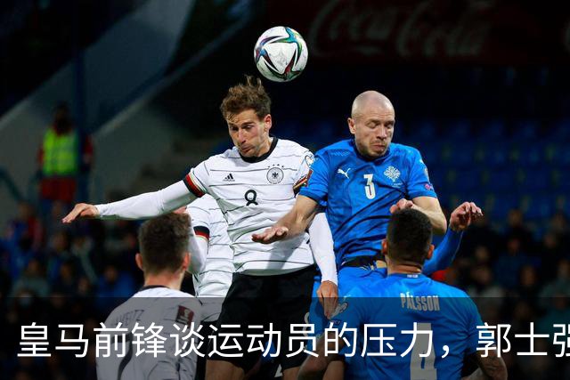 皇马前锋谈运动员的压力，郭士强回应中国男篮的艰辛